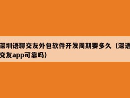 深圳语聊交友外包软件开发周期要多久（深语交友app可靠吗）