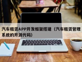 汽车租赁APP开发框架搭建（汽车租赁管理系统的开源代码）