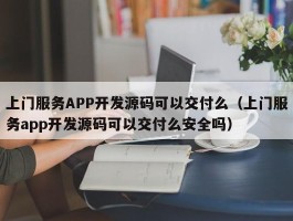 上门服务APP开发源码可以交付么（上门服务app开发源码可以交付么安全吗）