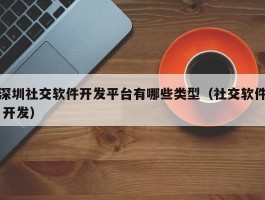 深圳社交软件开发平台有哪些类型（社交软件 开发）