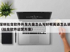 深圳社交软件开发方案怎么写（社交软件运营方案）