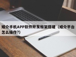 婚介手机APP软件开发框架搭建（婚介平台怎么操作?）