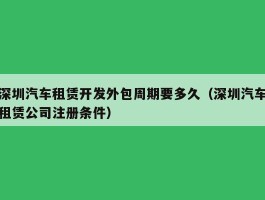 深圳汽车租赁开发外包周期要多久（深圳汽车租赁公司注册条件）