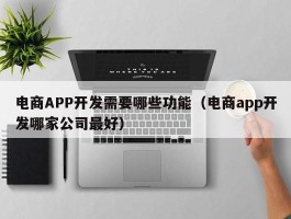 电商APP开发需要哪些功能（电商app开发哪家公司最好）