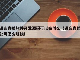 语音直播软件开发源码可以交付么（语音直播公司怎么赚钱）