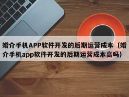 婚介手机APP软件开发的后期运营成本（婚介手机app软件开发的后期运营成本高吗）