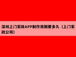 深圳上门家政APP制作周期要多久（上门家政公司）
