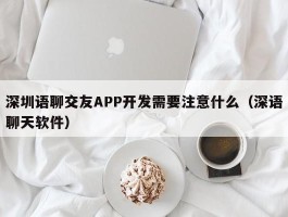 深圳语聊交友APP开发需要注意什么（深语聊天软件）