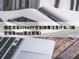 婚恋交友iOSAPP定制需要注意什么（婚恋交友app建议策略）