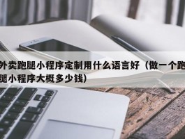 外卖跑腿小程序定制用什么语言好（做一个跑腿小程序大概多少钱）