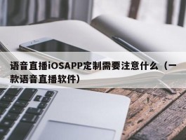 语音直播iOSAPP定制需要注意什么（一款语音直播软件）
