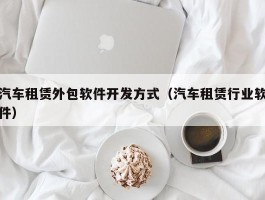汽车租赁外包软件开发方式（汽车租赁行业软件）