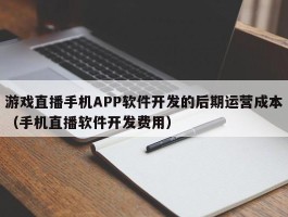 游戏直播手机APP软件开发的后期运营成本（手机直播软件开发费用）