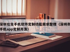 深圳社交手机软件定制功能需求整理（深圳市手机app定制开发）