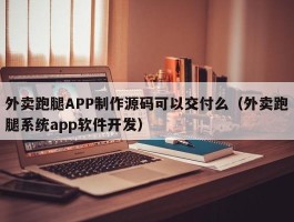 外卖跑腿APP制作源码可以交付么（外卖跑腿系统app软件开发）