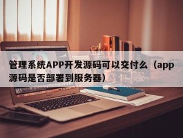 管理系统APP开发源码可以交付么（app源码是否部署到服务器）