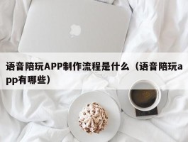 语音陪玩APP制作流程是什么（语音陪玩app有哪些）