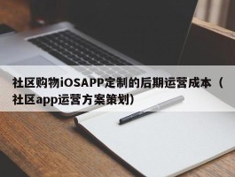 社区购物iOSAPP定制的后期运营成本（社区app运营方案策划）