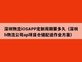 深圳物流iOSAPP定制周期要多久（深圳h物流公司ap项目仓储配送作业方案）