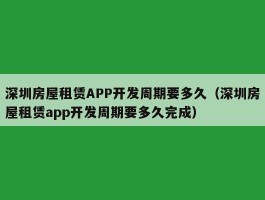 深圳房屋租赁APP开发周期要多久（深圳房屋租赁app开发周期要多久完成）