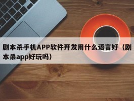 剧本杀手机APP软件开发用什么语言好（剧本杀app好玩吗）