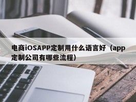 电商iOSAPP定制用什么语言好（app定制公司有哪些流程）