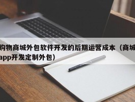 购物商城外包软件开发的后期运营成本（商城app开发定制外包）