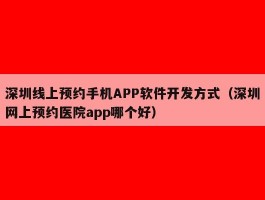 深圳线上预约手机APP软件开发方式（深圳网上预约医院app哪个好）