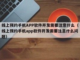 线上预约手机APP软件开发需要注意什么（线上预约手机app软件开发需要注意什么问题）