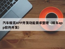 汽车租赁APP开发功能需求整理（租车app软件开发）