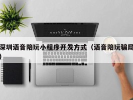 深圳语音陪玩小程序开发方式（语音陪玩骗局）