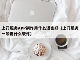 上门服务APP制作用什么语言好（上门服务一般用什么软件）
