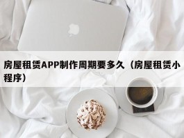 房屋租赁APP制作周期要多久（房屋租赁小程序）