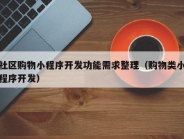 社区购物小程序开发功能需求整理（购物类小程序开发）