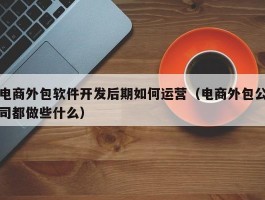 电商外包软件开发后期如何运营（电商外包公司都做些什么）