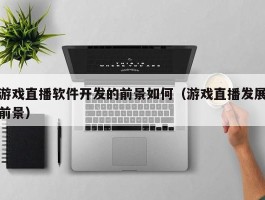 游戏直播软件开发的前景如何（游戏直播发展前景）