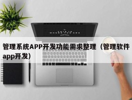 管理系统APP开发功能需求整理（管理软件app开发）