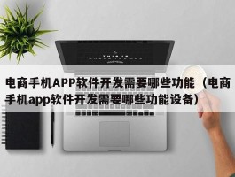 电商手机APP软件开发需要哪些功能（电商手机app软件开发需要哪些功能设备）