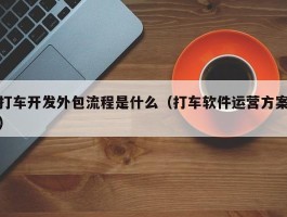 打车开发外包流程是什么（打车软件运营方案）