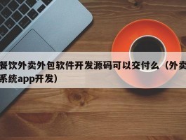 餐饮外卖外包软件开发源码可以交付么（外卖系统app开发）