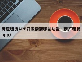 房屋租赁APP开发需要哪些功能（房产租赁app）