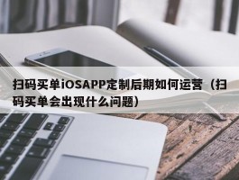 扫码买单iOSAPP定制后期如何运营（扫码买单会出现什么问题）