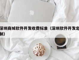 深圳商城软件开发收费标准（深圳软件开发定制）