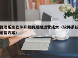 管理系统软件开发的后期运营成本（软件系统运营方案）
