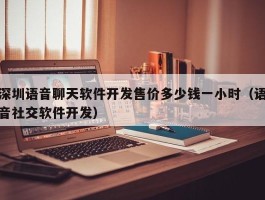 深圳语音聊天软件开发售价多少钱一小时（语音社交软件开发）