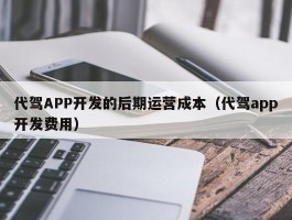 代驾APP开发的后期运营成本（代驾app开发费用）