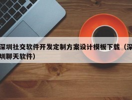 深圳社交软件开发定制方案设计模板下载（深圳聊天软件）