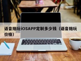 语音陪玩iOSAPP定制多少钱（语音陪玩价格）