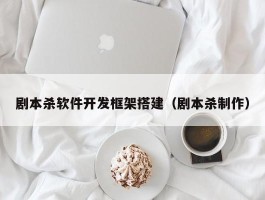 剧本杀软件开发框架搭建（剧本杀制作）