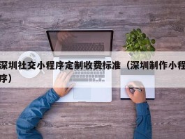 深圳社交小程序定制收费标准（深圳制作小程序）